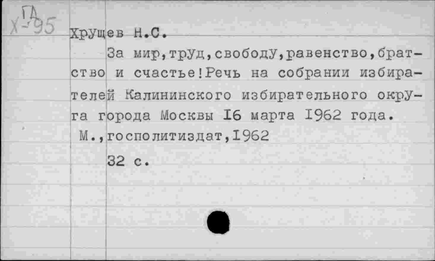 ﻿За мир,труд,свободу,равенство,братство и счастье!Речь на собрании избирателей Калининского избирательного округа города Москвы 16 марта 1962 года.
М.,госполитиздат,1962
32 с.